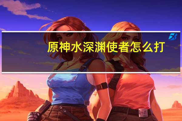 原神水深渊使者怎么打-深渊使徒激流盾打法攻略