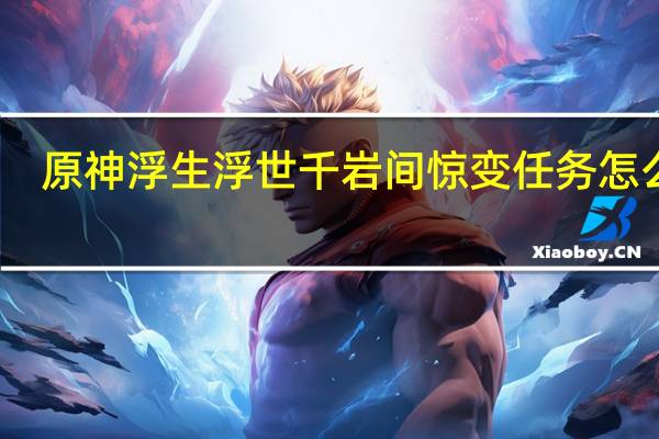 原神浮生浮世千岩间惊变任务怎么玩-浮生浮世千岩间惊变任务攻略