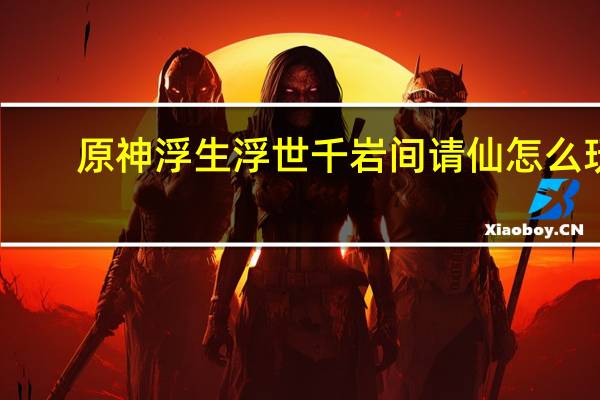 原神浮生浮世千岩间请仙怎么玩-浮生浮世千岩间请仙攻略