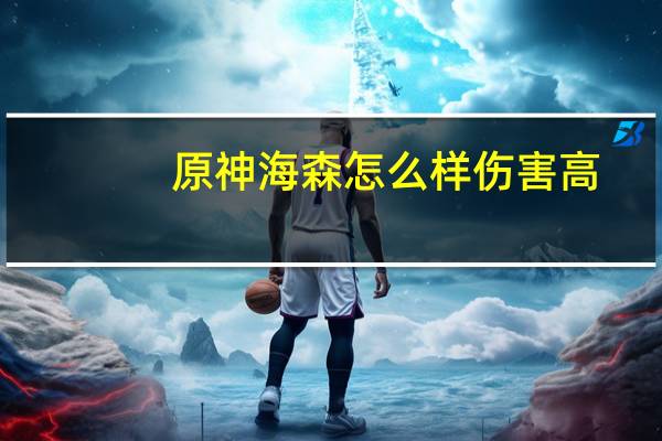 原神海森怎么样伤害高