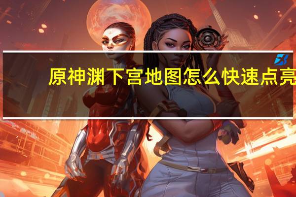 原神渊下宫地图怎么快速点亮-快速点亮指南
