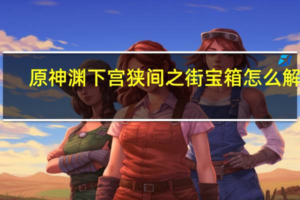 原神渊下宫狭间之街宝箱怎么解谜-渊下宫狭间之街宝箱解谜教程