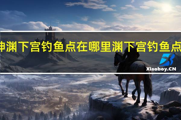 原神渊下宫钓鱼点在哪里 渊下宫钓鱼点位置一览