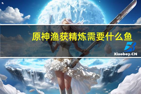 原神渔获精炼需要什么鱼（原神渔获精炼道具兑换鱼 快吧手游）