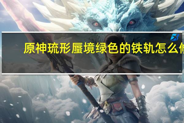 原神琉形蜃境绿色的铁轨怎么修