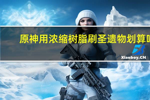 原神用浓缩树脂刷圣遗物划算吗