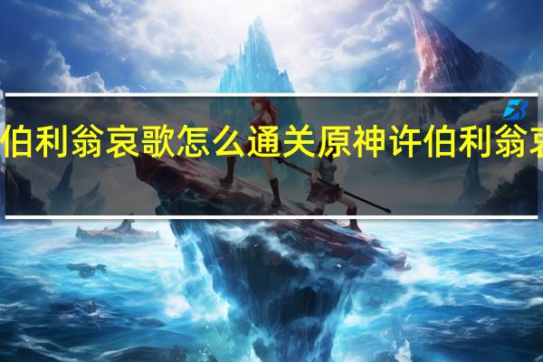 原神许伯利翁哀歌怎么通关 原神许伯利翁哀歌流程攻略