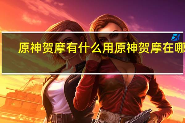 原神贺摩有什么用 原神贺摩在哪里