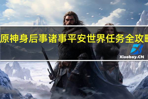 原神身后事诸事平安世界任务全攻略一览