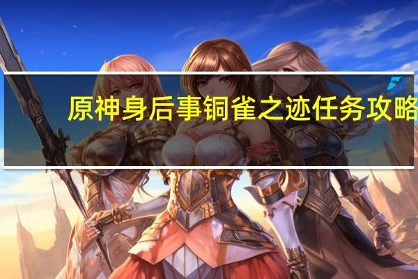 原神身后事铜雀之迹任务攻略：身后事铜雀之迹接取位置解密流程
