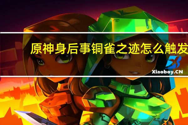 原神身后事铜雀之迹怎么触发-身后事铜雀之迹任务触发攻略