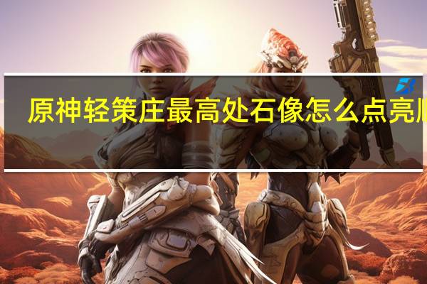 原神轻策庄最高处石像怎么点亮顺序（原神轻策庄最高处石像怎么点亮）