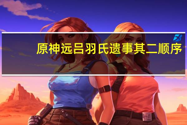 原神远吕羽氏遗事其二顺序（原神远吕羽氏遗事其二）