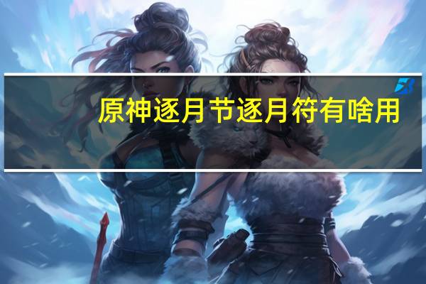 原神逐月节逐月符有啥用（原神逐月节逐月符作用 快吧手游）