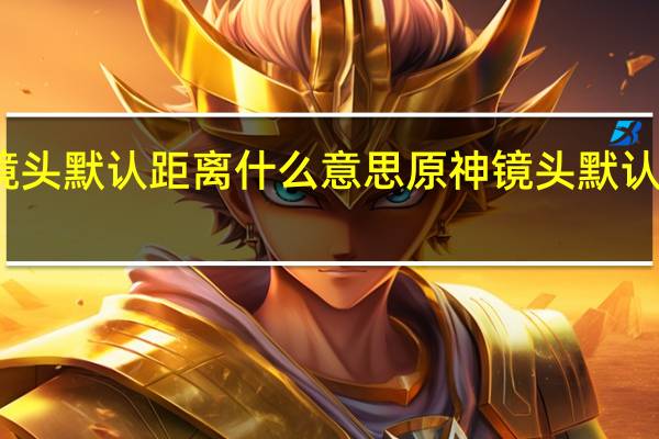原神镜头默认距离什么意思 原神镜头默认距离的意思