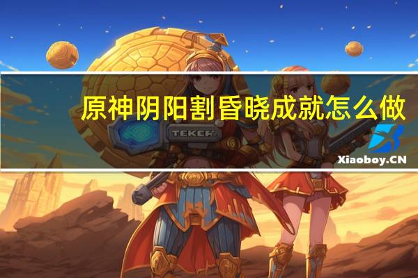 原神阴阳割昏晓成就怎么做-阴阳割昏晓成就攻略