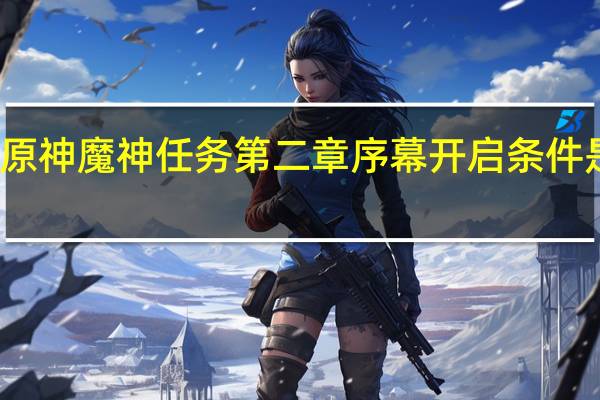 原神魔神任务第二章序幕开启条件是什么-魔神任务第二章序幕开启方法