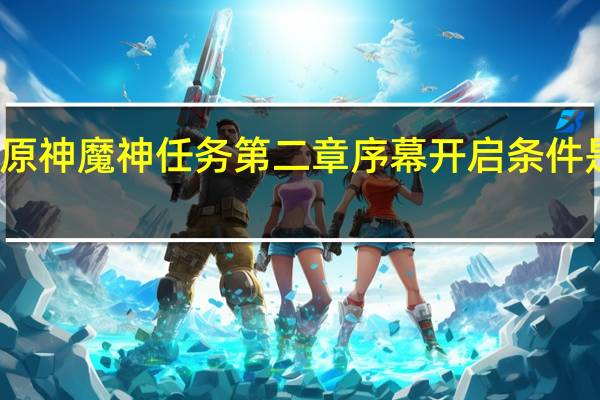 原神魔神任务第二章序幕开启条件是什么-魔神任务第二章序幕
