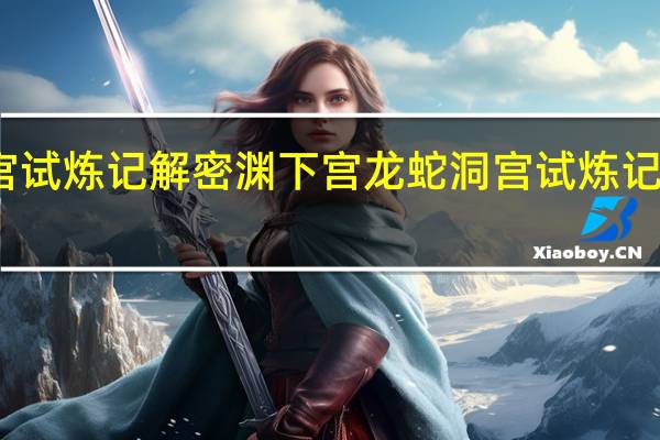 原神龙蛇洞宫试炼记解密 渊下宫龙蛇洞宫试炼记收集三个碎片位置