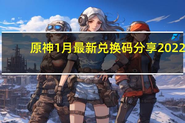 原神1月最新兑换码分享2022-原神1月最新兑换码有哪些
