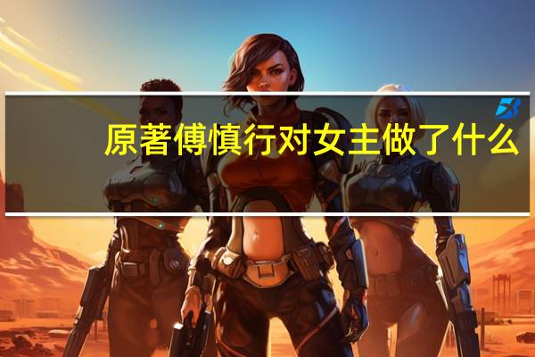 原著傅慎行对女主做了什么（傅慎行对女主做了什么）