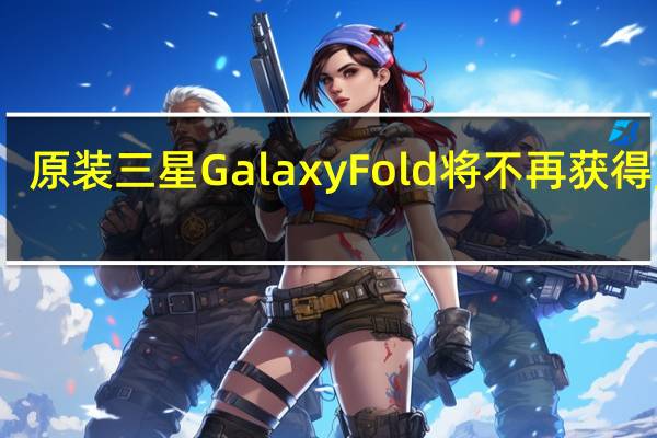 原装三星 Galaxy Fold 将不再获得更新