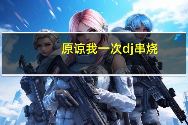 原谅我一次dj串烧（原谅我一次dj）
