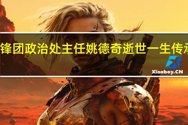 原雷锋团政治处主任姚德奇逝世 一生传承雷锋精神