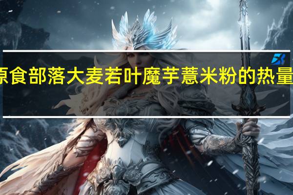 原食部落 大麦若叶魔芋薏米粉的热量是多少