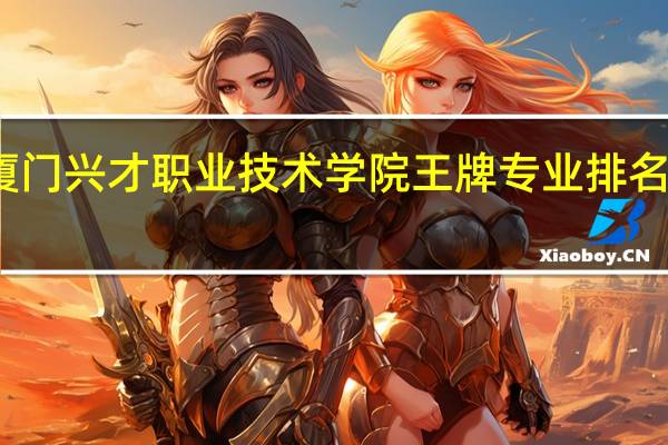 厦门兴才职业技术学院王牌专业排名一览表