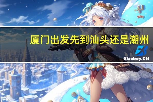厦门出发先到汕头还是潮州