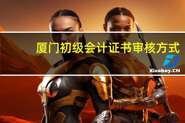 厦门初级会计证书审核方式