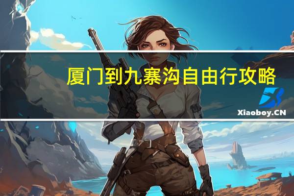 厦门到九寨沟自由行攻略