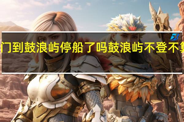厦门到鼓浪屿停船了吗 鼓浪屿不登不算到厦门