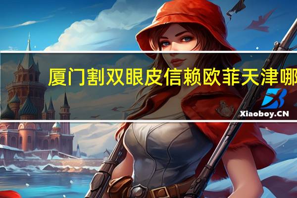 厦门割双眼皮信赖欧菲 天津哪里割双眼皮最好