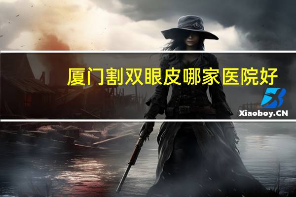 厦门割双眼皮哪家医院好(厦门做双眼皮整形医院哪里好)
