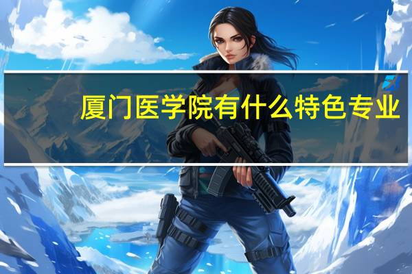厦门医学院有什么特色专业，专业排名如何