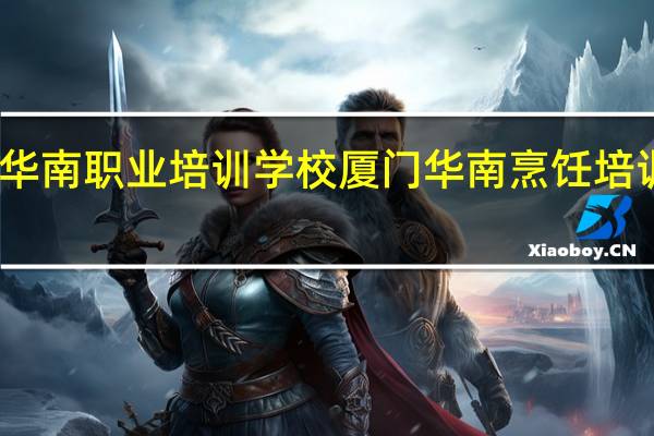 厦门华南职业培训学校厦门华南烹饪培训学校简介