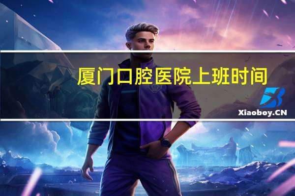 厦门口腔医院上班时间？厦门哪里补牙最快