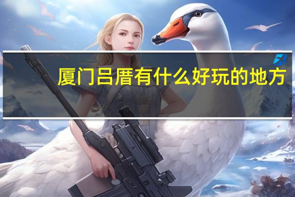 厦门吕厝有什么好玩的地方（厦门吕厝属于哪个区）