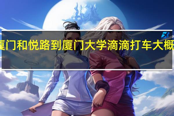 厦门和悦路到厦门大学滴滴打车大概多少钱