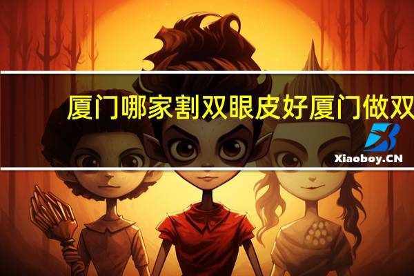 厦门哪家割双眼皮好 厦门做双眼皮整形医院哪里好