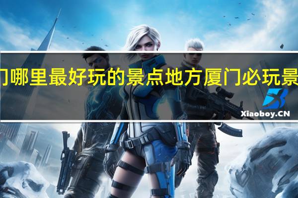 厦门哪里最好玩的景点地方 厦门必玩景点有什么