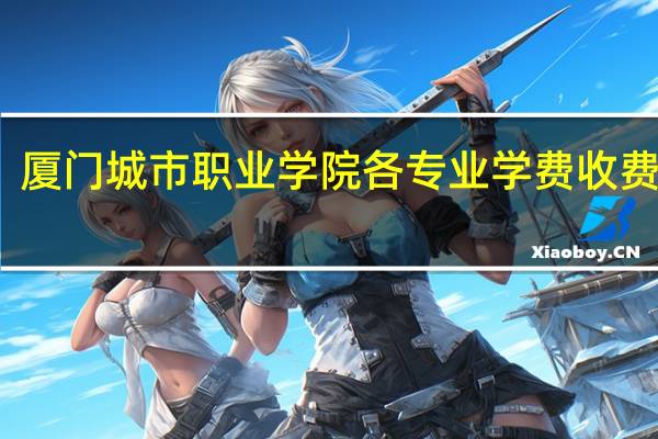 厦门城市职业学院各专业学费收费标准