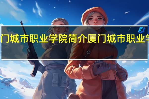 厦门城市职业学院简介 厦门城市职业学院介绍