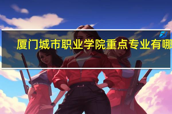 厦门城市职业学院重点专业有哪些