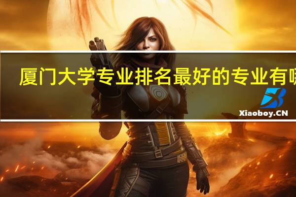 厦门大学专业排名最好的专业有哪些