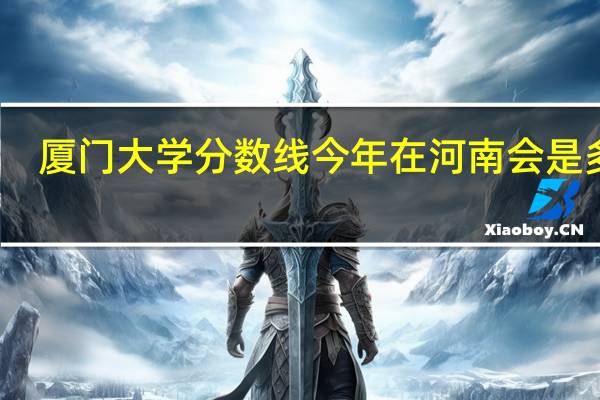 厦门大学分数线今年在河南会是多少