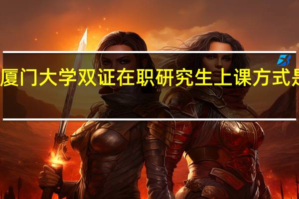 厦门大学双证在职研究生上课方式是什么