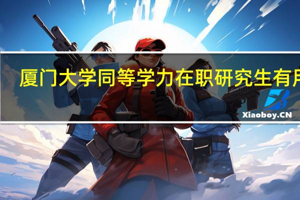 厦门大学同等学力在职研究生有用吗